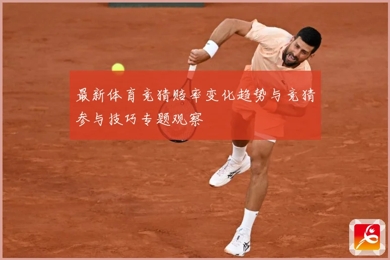 最新体育竞猜赔率变化趋势与竞猜参与技巧专题观察