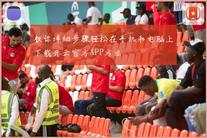 教你详细步骤轻松在手机和电脑上下载开云官方APP方法