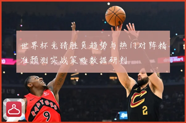 世界杯竞猜胜负趋势与热门对阵精准预测实战策略数据研判