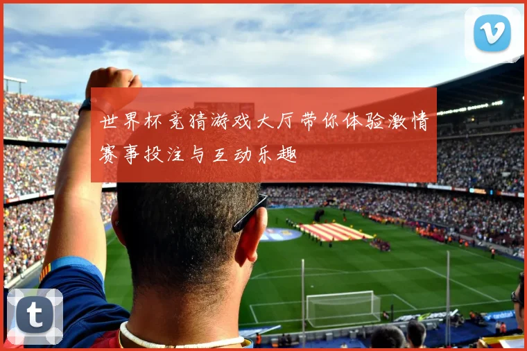 世界杯竞猜游戏大厅带你体验激情赛事投注与互动乐趣