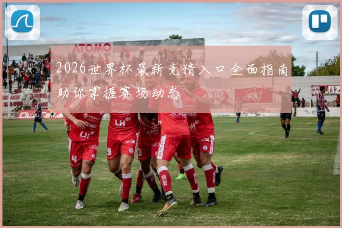 2026世界杯最新竞猜入口全面指南助你掌握赛场动态