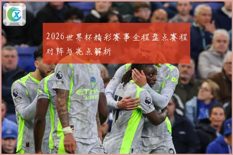 2026世界杯精彩赛事全程盘点赛程对阵与亮点解析