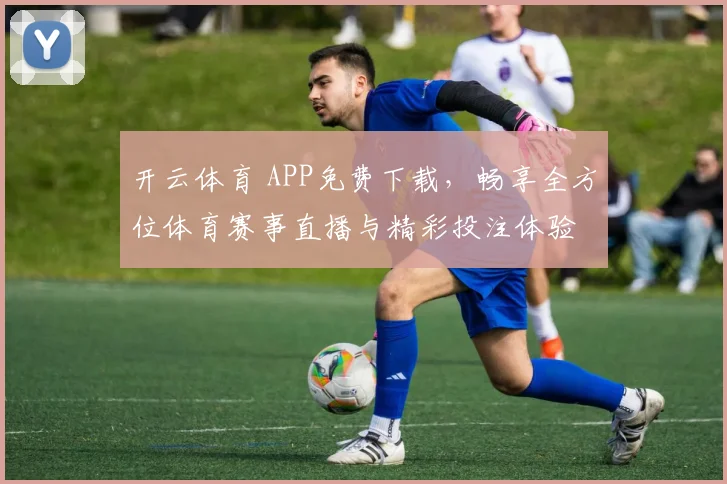 开云体育 APP免费下载，畅享全方位体育赛事直播与精彩投注体验
