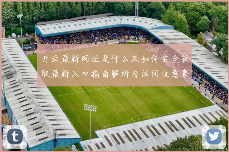 开云最新网址是什么及如何安全获取最新入口指南解析与访问注意事项说明