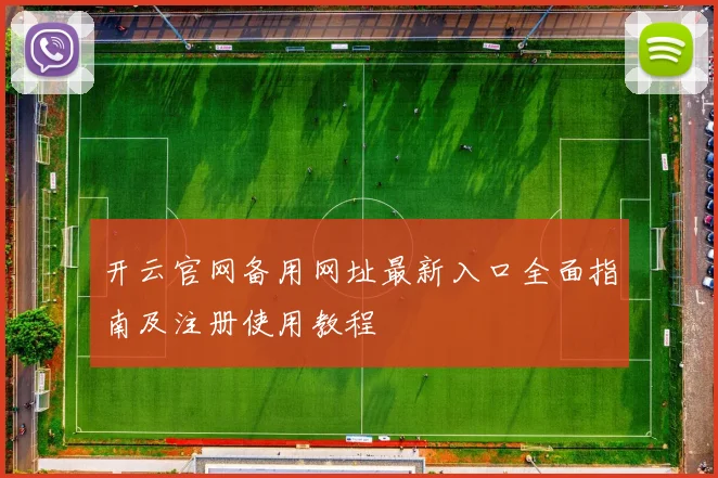 开云官网备用网址最新入口全面指南及注册使用教程