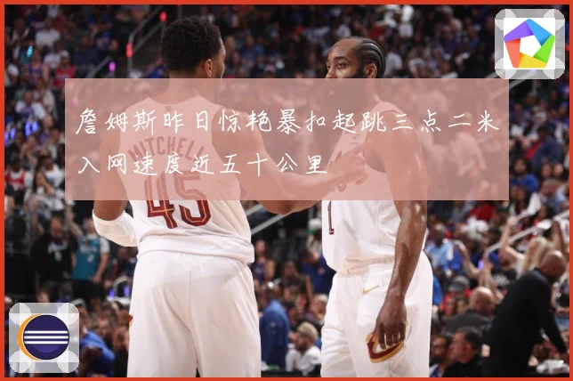 詹姆斯昨日惊艳暴扣起跳三点二米入网速度近五十公里