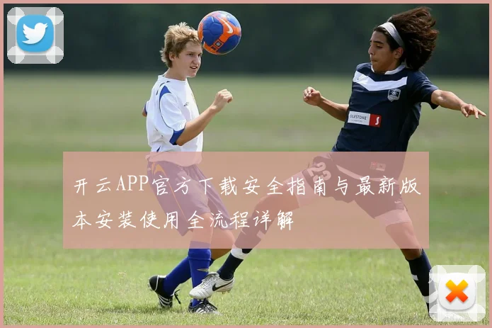 开云APP官方下载安全指南与最新版本安装使用全流程详解