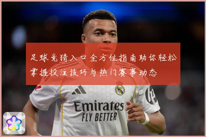 足球竞猜入口全方位指南助你轻松掌握投注技巧与热门赛事动态