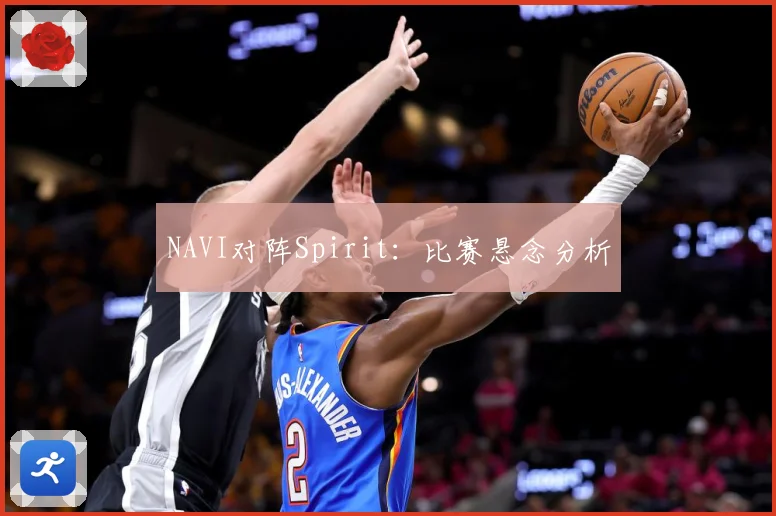 NAVI对阵Spirit：比赛悬念分析