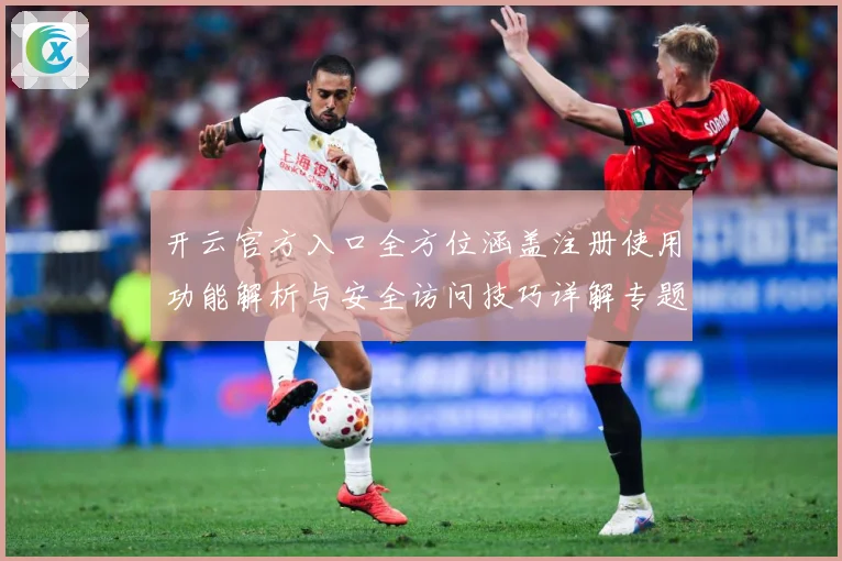 开云官方入口全方位涵盖注册使用功能解析与安全访问技巧详解专题观察