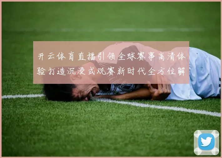 开云体育直播引领全球赛事高清体验打造沉浸式观赛新时代全方位解析