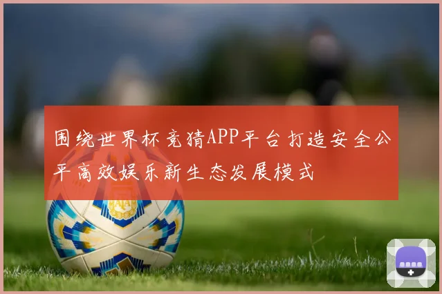 围绕世界杯竞猜APP平台打造安全公平高效娱乐新生态发展模式