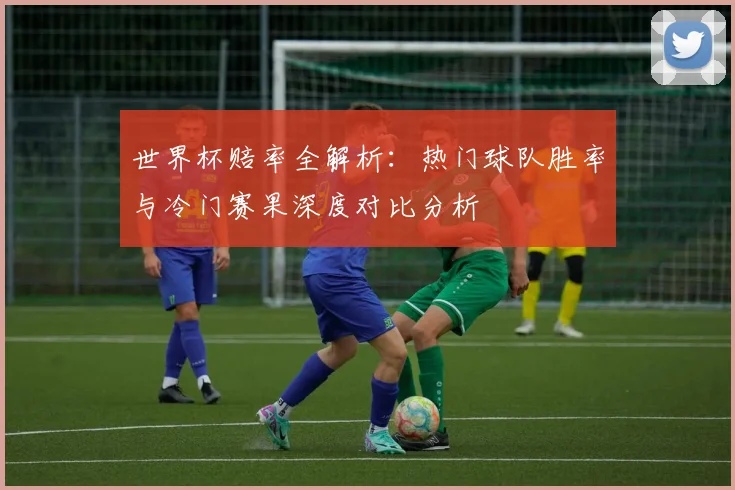 世界杯赔率全解析：热门球队胜率与冷门赛果深度对比分析