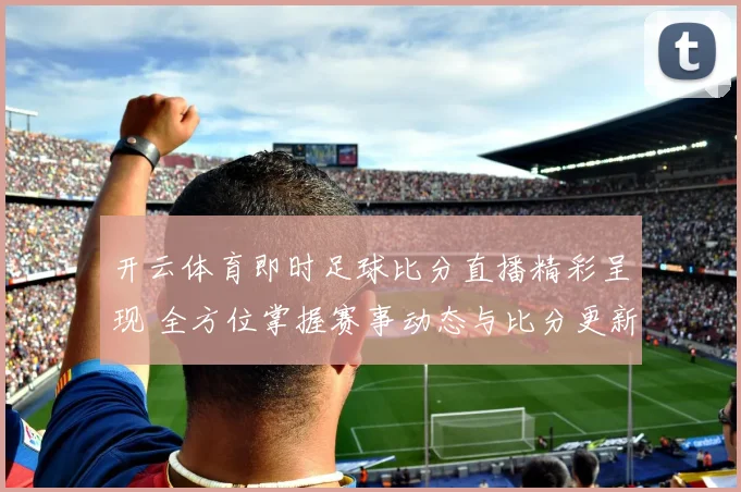 开云体育即时足球比分直播精彩呈现 全方位掌握赛事动态与比分更新
