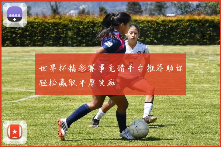 世界杯精彩赛事竞猜平台推荐助你轻松赢取丰厚奖励