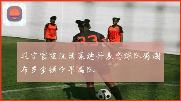 辽宁官宣注册莱迪并表态球队感谢布罗金顿今早离队