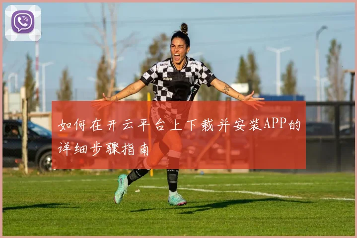 如何在开云平台上下载并安装APP的详细步骤指南