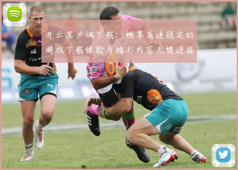 开云客户端下载：畅享高速稳定的游戏下载体验与精彩内容无缝连接