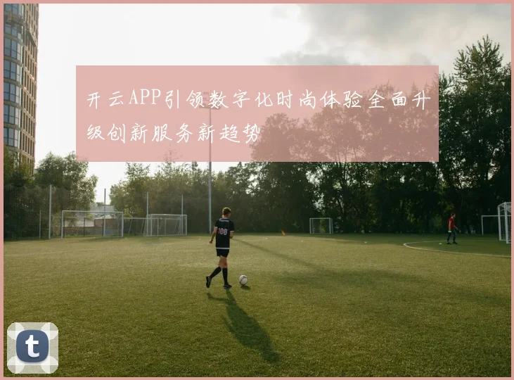 开云APP引领数字化时尚体验全面升级创新服务新趋势