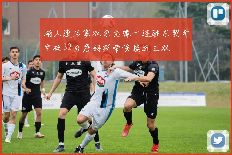 湖人遭活塞双杀无缘十连胜东契奇空砍32分詹姆斯带伤接近三双
