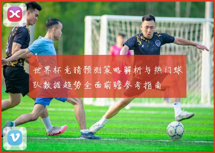 世界杯竞猜预测策略解析与热门球队数据趋势全面前瞻参考指南
