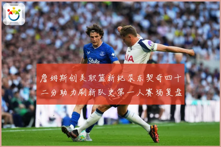 詹姆斯创美职篮新纪录东契奇四十二分助力刷新队史第一人赛场复盘