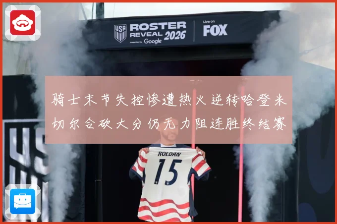 骑士末节失控惨遭热火逆转哈登米切尔合砍大分仍无力阻连胜终结赛场复盘