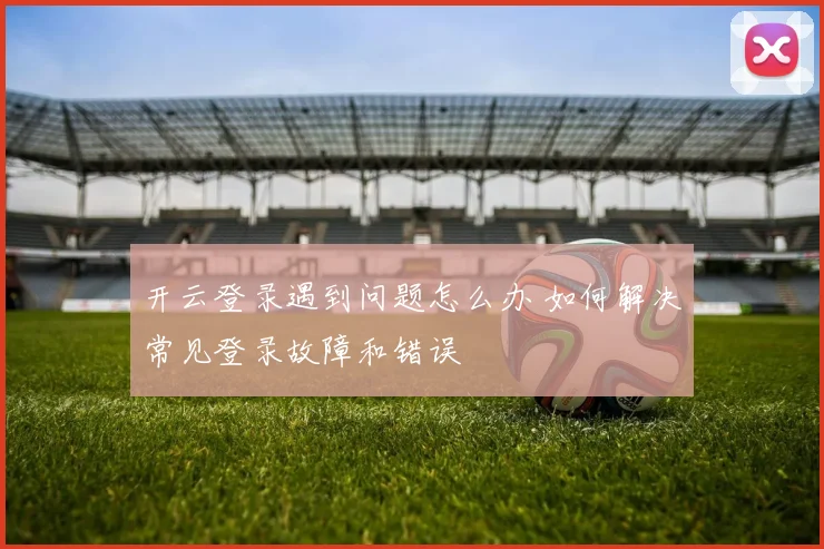 开云登录遇到问题怎么办 如何解决常见登录故障和错误