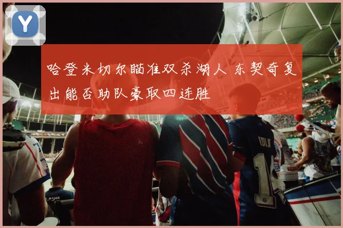 哈登米切尔瞄准双杀湖人 东契奇复出能否助队豪取四连胜