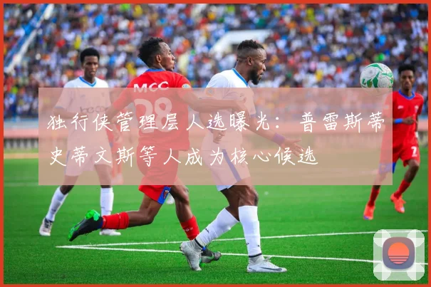 独行侠管理层人选曝光：普雷斯蒂史蒂文斯等人成为核心候选