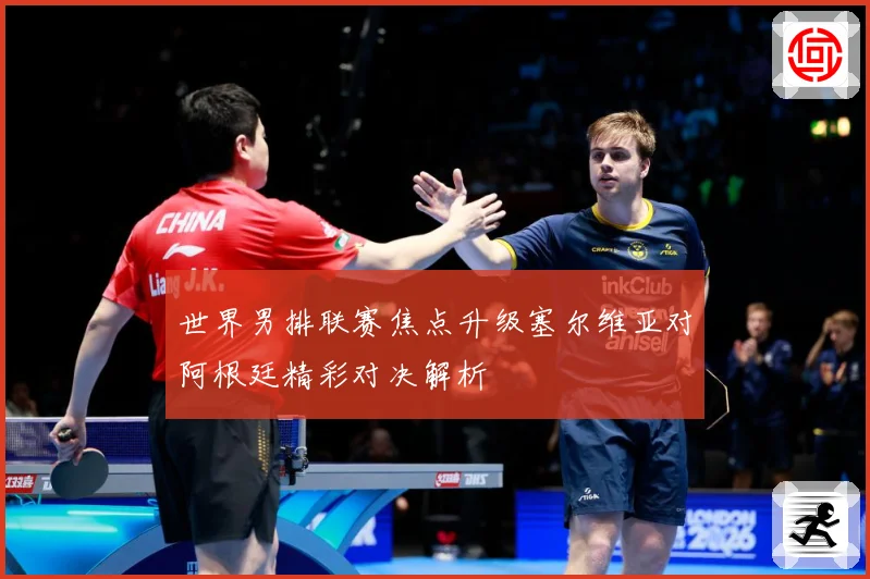 世界男排联赛焦点升级塞尔维亚对阿根廷精彩对决解析