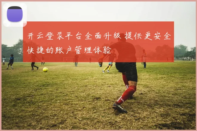 开云登录平台全面升级 提供更安全快捷的账户管理体验