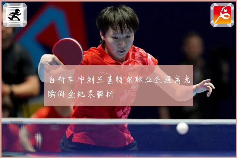 自行车冲刺王基特尔职业生涯高光瞬间全纪录解析