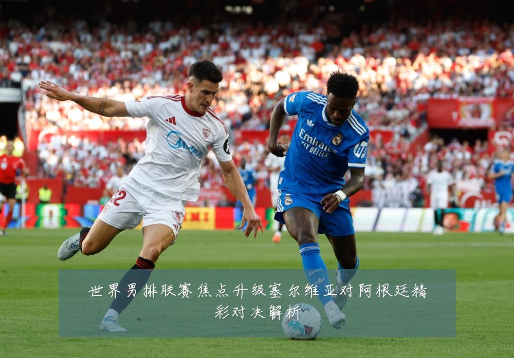 世界男排联赛焦点升级塞尔维亚对阿根廷精彩对决解析