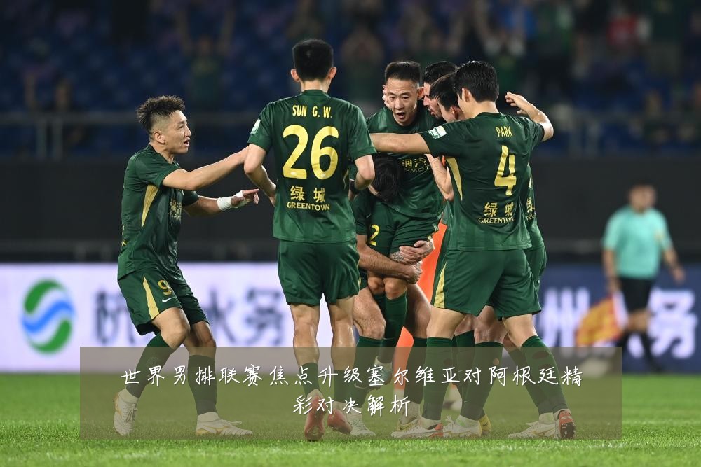 世界男排联赛焦点升级塞尔维亚对阿根廷精彩对决解析