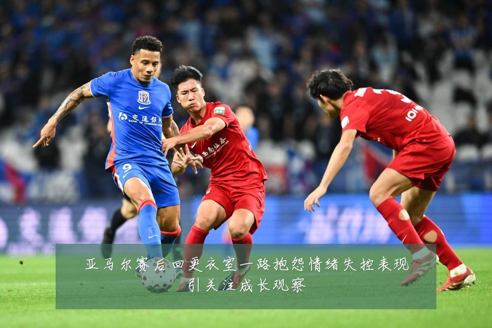 亚马尔赛后回更衣室一路抱怨情绪失控表现引关注成长观察