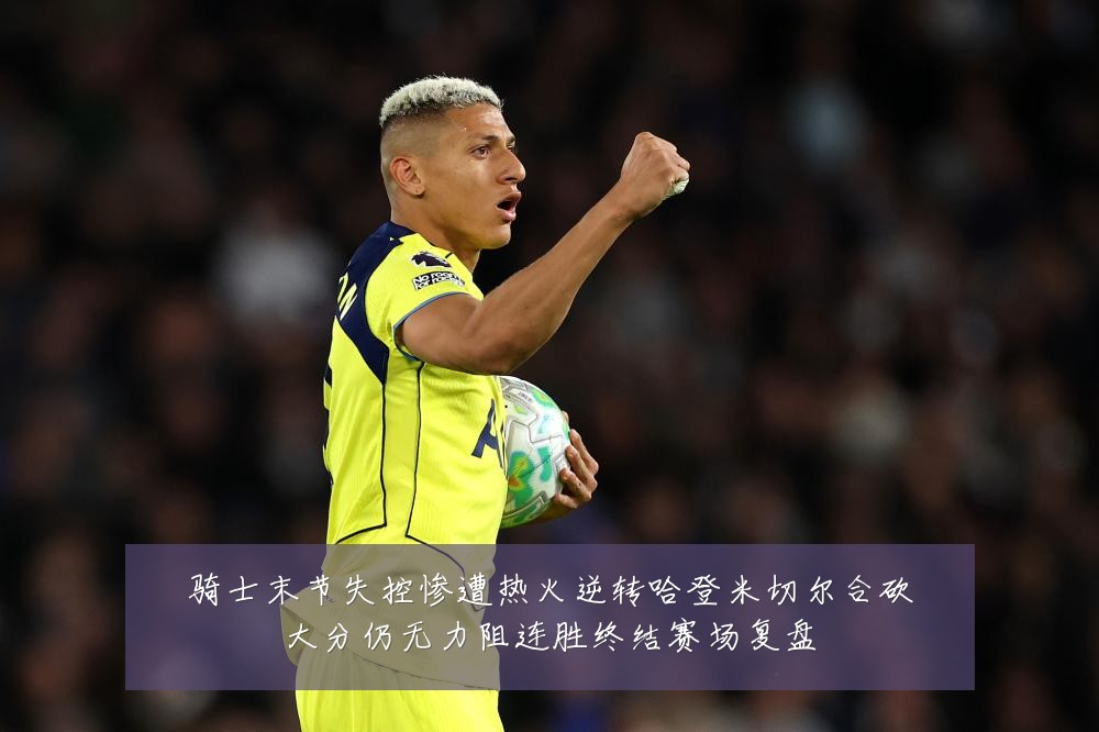 骑士末节失控惨遭热火逆转哈登米切尔合砍大分仍无力阻连胜终结赛场复盘